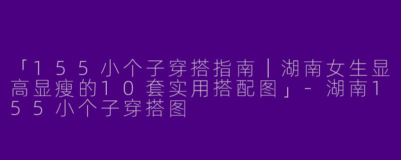 「155小个子穿搭指南｜湖南女生显高显瘦的10套实用搭配图」-湖南155小个子穿搭图