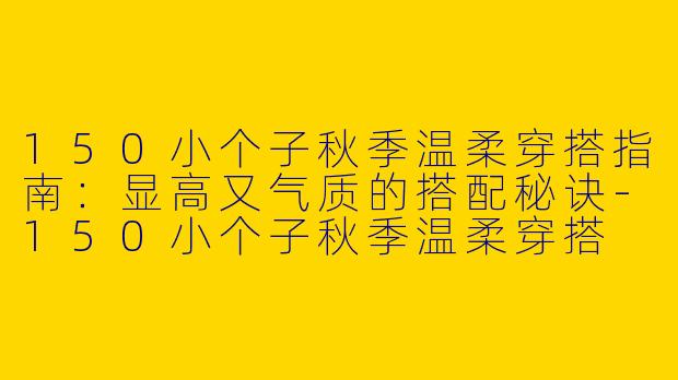 150小个子秋季温柔穿搭指南：显高又气质的搭配秘诀-150小个子秋季温柔穿搭