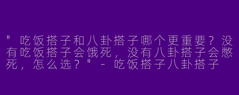 "吃饭搭子和八卦搭子哪个更重要?没有吃饭搭子会饿死,没有八卦搭子会憋死,怎么选?"