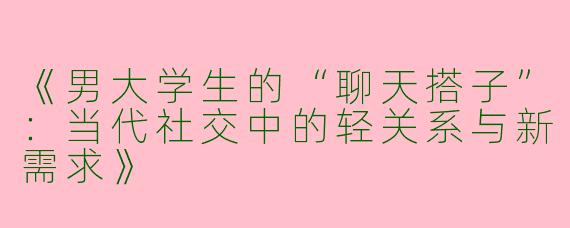 《男大学生的“聊天搭子”：当代社交中的轻关系与新需求》