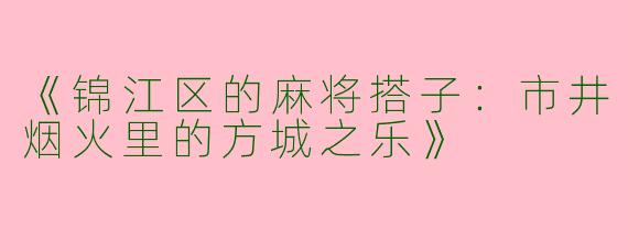 《锦江区的麻将搭子：市井烟火里的方城之乐》