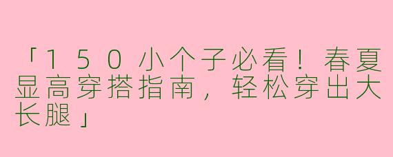 「150小个子必看！春夏显高穿搭指南，轻松穿出大长腿」