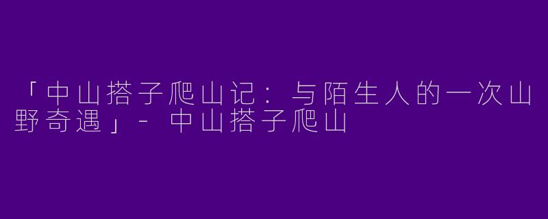「中山搭子爬山记：与陌生人的一次山野奇遇」-中山搭子爬山