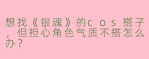 想找《银魂》的cos搭子，但担心角色气质不搭怎么办？