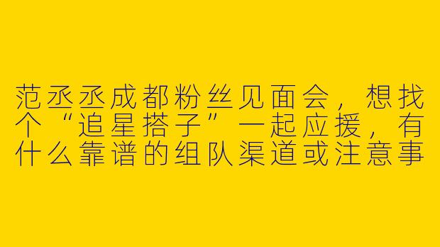 范丞丞成都粉丝见面会，想找个“追星搭子”一起应援，有什么靠谱的组队渠道或注意事项吗？