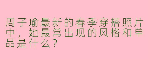 周子瑜最新的春季穿搭照片中，她最常出现的风格和单品是什么？