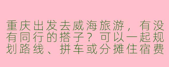 重庆出发去威海旅游，有没有同行的搭子？可以一起规划路线、拼车或分摊住宿费用！