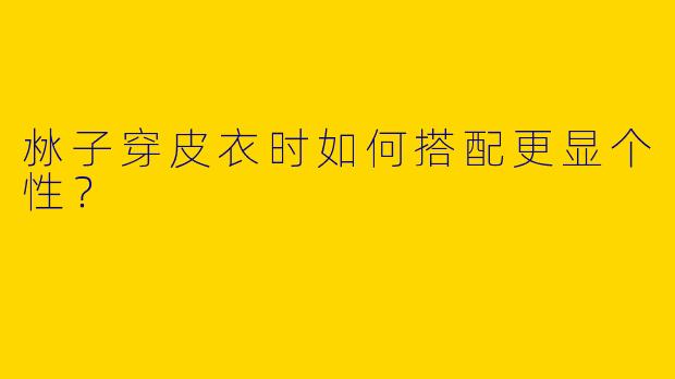 沝子穿皮衣时如何搭配更显个性？