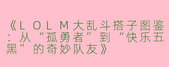 《LOLM大乱斗搭子图鉴：从“孤勇者”到“快乐五黑”的奇妙队友》