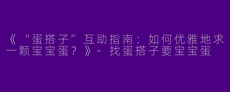 《“蛋搭子”互助指南：如何优雅地求一颗宝宝蛋？》-找蛋搭子要宝宝蛋