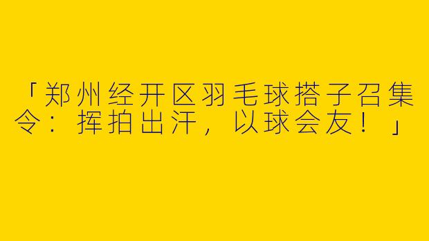 「郑州经开区羽毛球搭子召集令：挥拍出汗，以球会友！」