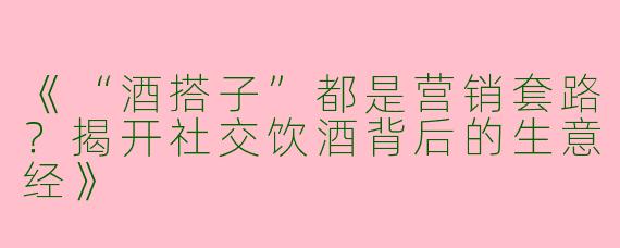 《“酒搭子”都是营销套路？揭开社交饮酒背后的生意经》