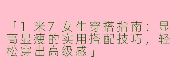 「1米7女生穿搭指南:显高显瘦的实用搭配技巧,轻松穿出高级感」