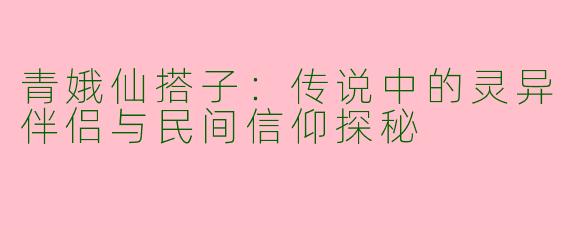 青娥仙搭子：传说中的灵异伴侣与民间信仰探秘