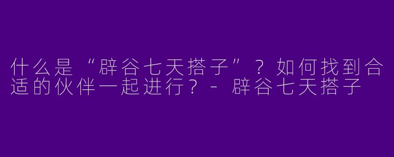 什么是“辟谷七天搭子”？如何找到合适的伙伴一起进行？-辟谷七天搭子