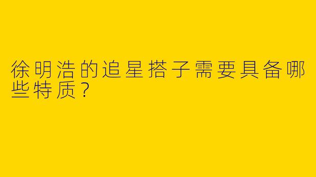 徐明浩的追星搭子需要具备哪些特质？