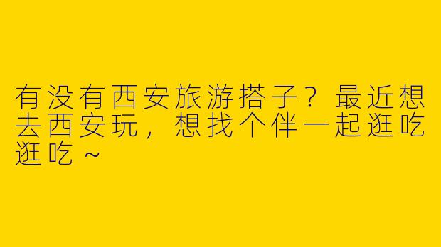 有没有西安旅游搭子？最近想去西安玩，想找个伴一起逛吃逛吃～