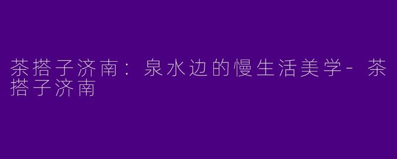 茶搭子济南：泉水边的慢生活美学-茶搭子济南