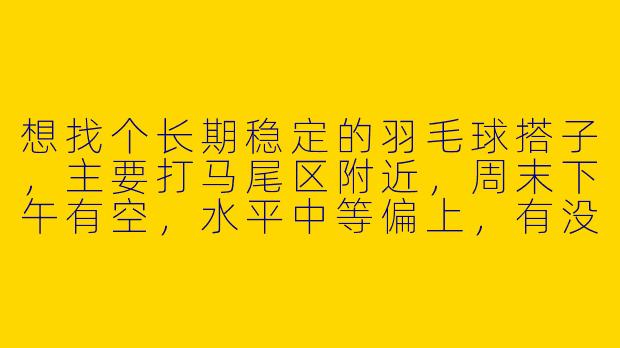 想找个长期稳定的羽毛球搭子，主要打马尾区附近，周末下午有空，水平中等偏上，有没有一起的？