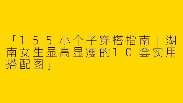 「155小个子穿搭指南|湖南女生显高显瘦的10套实用搭配图」