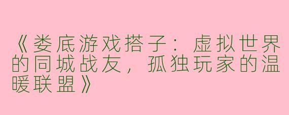 《娄底游戏搭子：虚拟世界的同城战友，孤独玩家的温暖联盟》