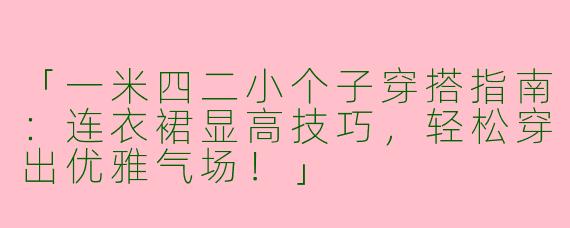 「一米四二小个子穿搭指南：连衣裙显高技巧，轻松穿出优雅气场！」