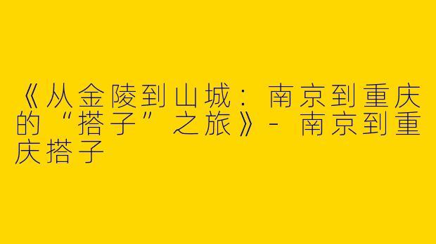 《从金陵到山城：南京到重庆的“搭子”之旅》-南京到重庆搭子