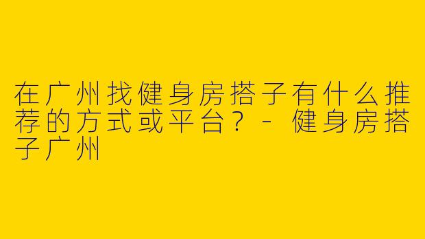 在广州找健身房搭子有什么推荐的方式或平台？