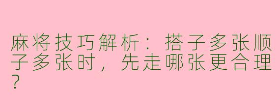 麻将技巧解析：搭子多张顺子多张时，先走哪张更合理？