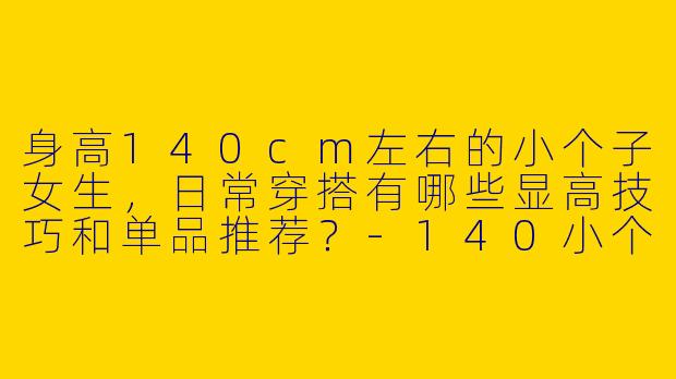 身高140cm左右的小个子女生，日常穿搭有哪些显高技巧和单品推荐？