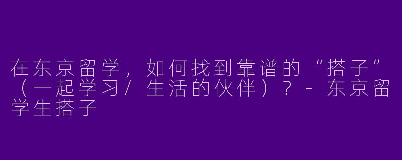 在东京留学，如何找到靠谱的“搭子”（一起学习/生活的伙伴）？-东京留学生搭子