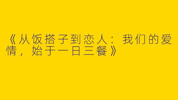 《从饭搭子到恋人：我们的爱情，始于一日三餐》