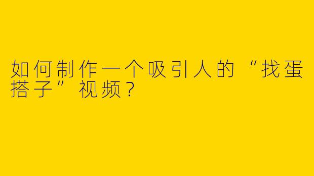 如何制作一个吸引人的“找蛋搭子”视频？