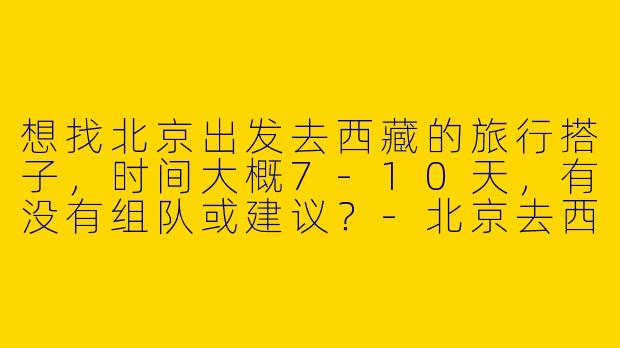 想找北京出发去西藏的旅行搭子，时间大概7-10天，有没有组队或建议？-北京去西藏搭子