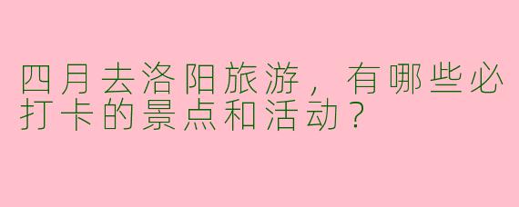 四月去洛阳旅游，有哪些必打卡的景点和活动？