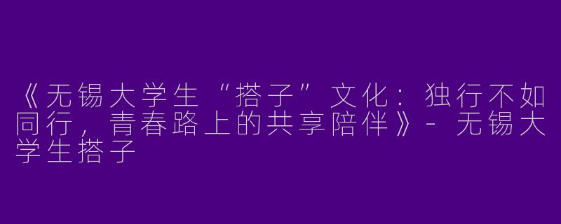 《无锡大学生“搭子”文化：独行不如同行，青春路上的共享陪伴》-无锡大学生搭子
