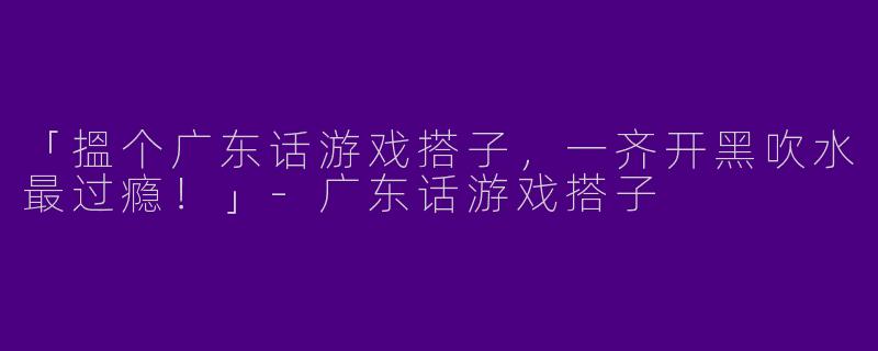 「搵个广东话游戏搭子，一齐开黑吹水最过瘾！」-广东话游戏搭子