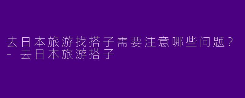 去日本旅游找搭子需要注意哪些问题？