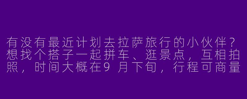 有没有最近计划去拉萨旅行的小伙伴？想找个搭子一起拼车、逛景点，互相拍照，时间大概在9月下旬，行程可商量！-拉萨旅行找搭子