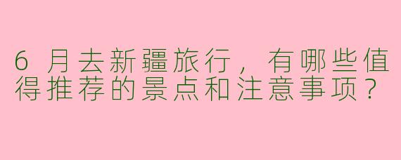6月去新疆旅行,有哪些值得推荐的景点和注意事项?