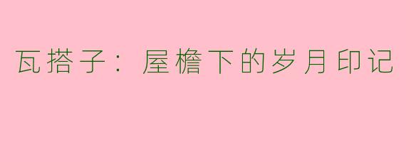 瓦搭子：屋檐下的岁月印记