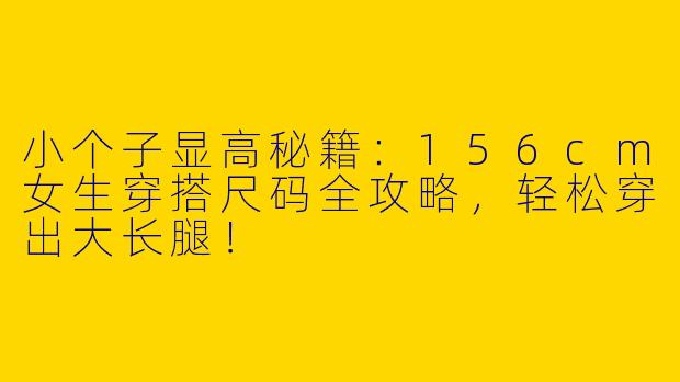 小个子显高秘籍：156cm女生穿搭尺码全攻略，轻松穿出大长腿！
