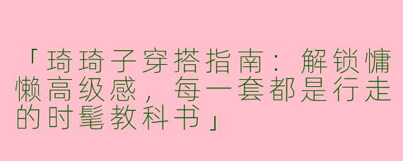 「琦琦子穿搭指南：解锁慵懒高级感，每一套都是行走的时髦教科书」