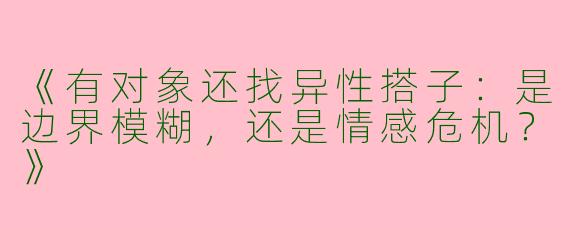 《有对象还找异性搭子：是边界模糊，还是情感危机？》