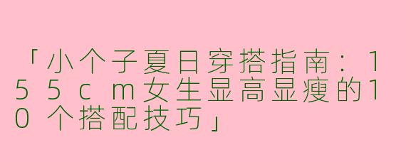 「小个子夏日穿搭指南：155cm女生显高显瘦的10个搭配技巧」