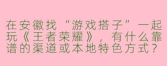 在安徽找“游戏搭子”一起玩《王者荣耀》，有什么靠谱的渠道或本地特色方式？