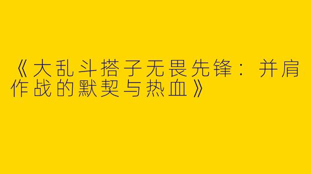 《大乱斗搭子无畏先锋：并肩作战的默契与热血》