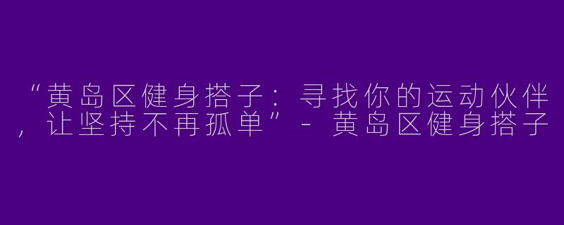 “黄岛区健身搭子：寻找你的运动伙伴，让坚持不再孤单”-黄岛区健身搭子