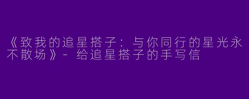 《致我的追星搭子：与你同行的星光永不散场》-给追星搭子的手写信
