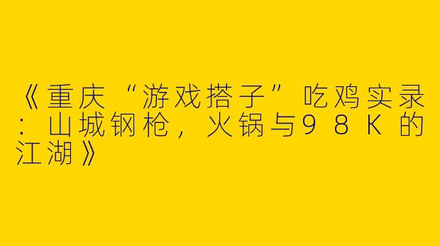《重庆“游戏搭子”吃鸡实录：山城钢枪，火锅与98K的江湖》